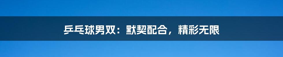 乒乓球男双:默契配合,精彩无限