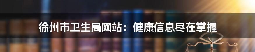 徐州市卫生局网站:健康信息尽在掌握