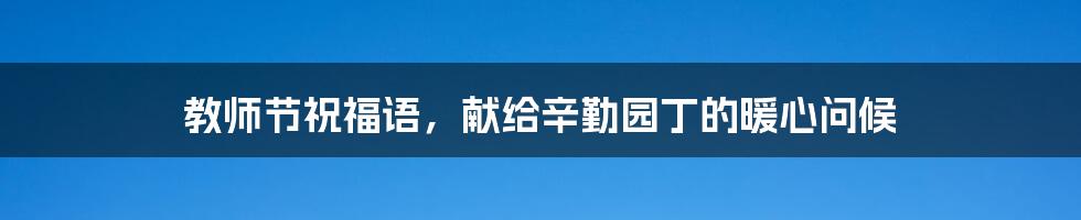 教师节祝福语,献给辛勤园丁的暖心问候