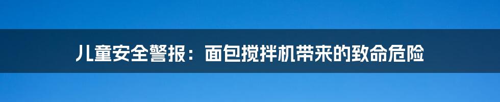 儿童安全警报:面包搅拌机带来的致命危险