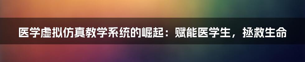 医学虚拟仿真教学系统的崛起:赋能医学生,拯救生命