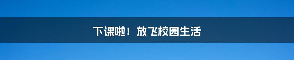 下课啦!放飞校园生活