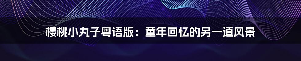 樱桃小丸子粤语版:童年回忆的另一道风景
