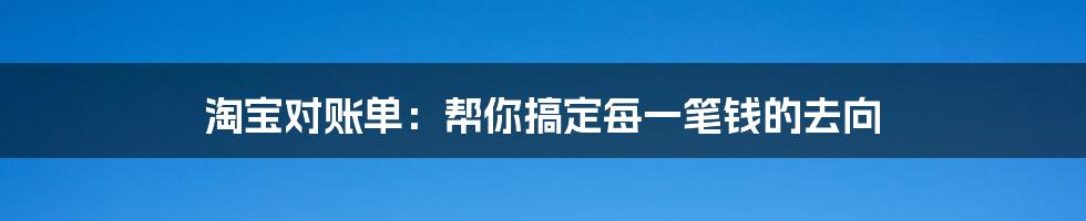 淘宝对账单:帮你搞定每一笔钱的去向