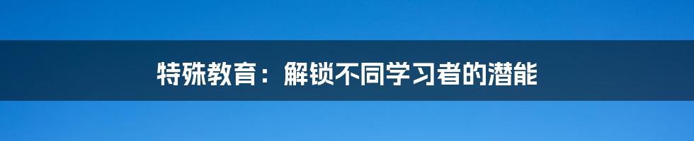 特殊教育:解锁不同学习者的潜能