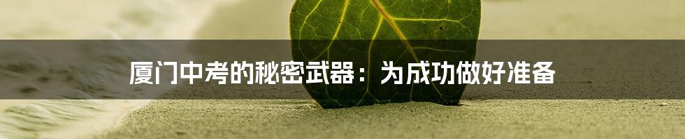 厦门中考的秘密武器:为成功做好准备