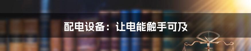 配电设备：让电能触手可及