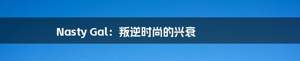 Nasty Gal:叛逆时尚的兴衰