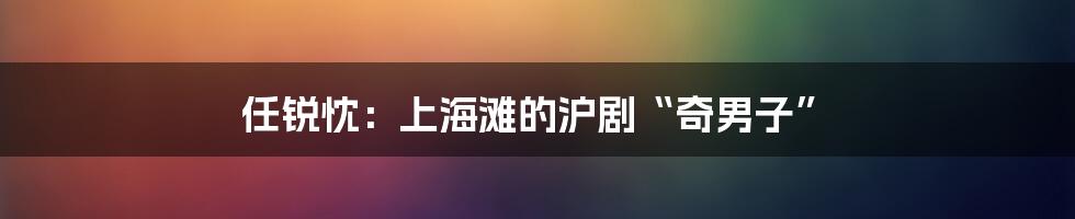 任锐忱：上海滩的沪剧“奇男子”