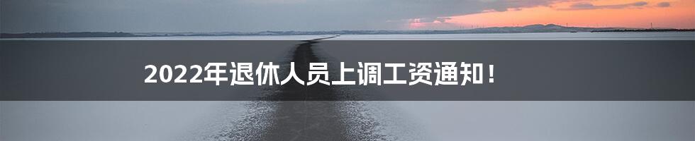 2022年退休人员上调工资通知!
