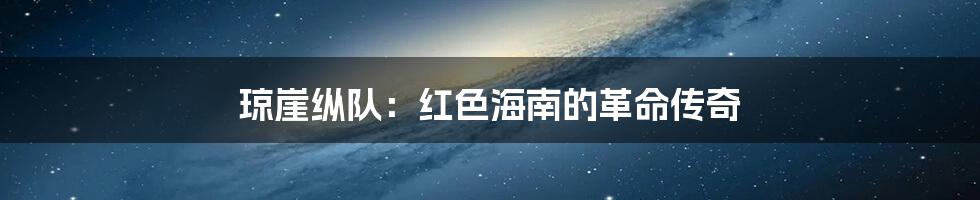 琼崖纵队:红色海南的革命传奇