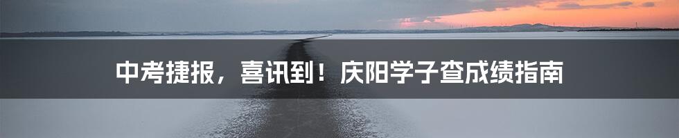 中考捷报，喜讯到！庆阳学子查成绩指南