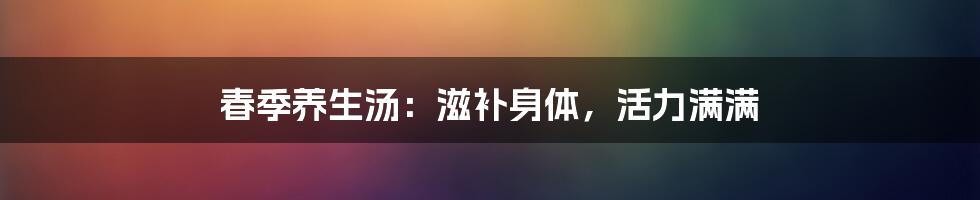 春季养生汤:滋补身体,活力满满
