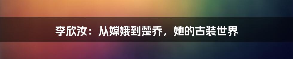 李欣汝:从嫦娥到楚乔,她的古装世界