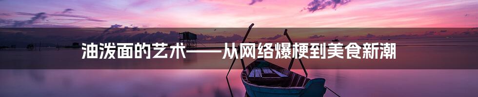 油泼面的艺术——从网络爆梗到美食新潮