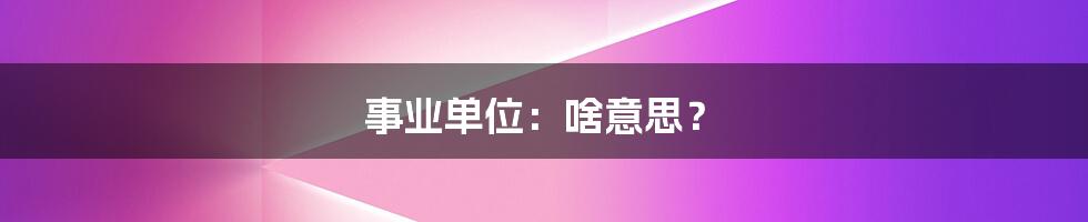 事业单位：啥意思？