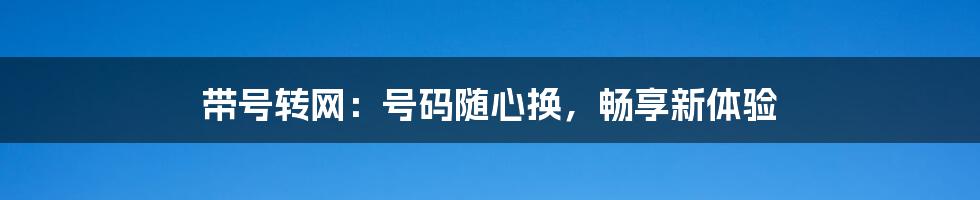 带号转网:号码随心换,畅享新体验