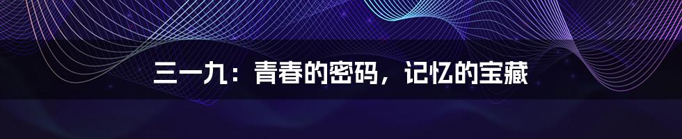 三一九:青春的密码,记忆的宝藏
