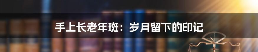手上长老年斑:岁月留下的印记