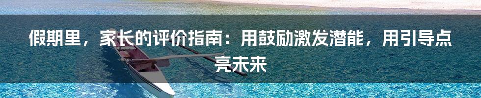 假期里,家长的评价指南:用鼓励激发潜能,用引导点亮未来