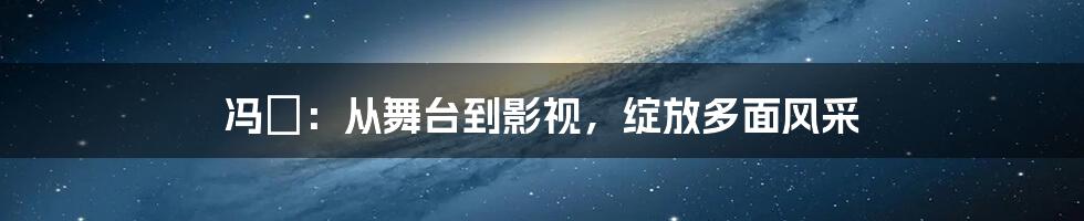 冯喆:从舞台到影视,绽放多面风采