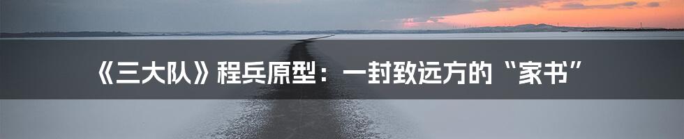 《三大队》程兵原型:一封致远方的“家书”