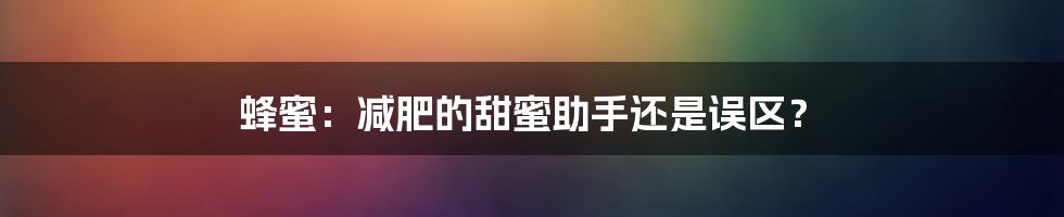 蜂蜜:减肥的甜蜜助手还是误区?
