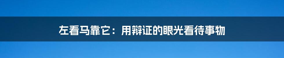 左看马靠它：用辩证的眼光看待事物