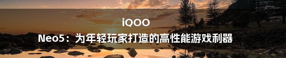 iQOO Neo5:为年轻玩家打造的高性能游戏利器