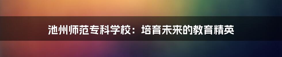 池州师范专科学校:培育未来的教育精英