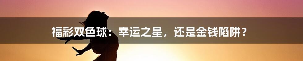 福彩双色球：幸运之星，还是金钱陷阱？