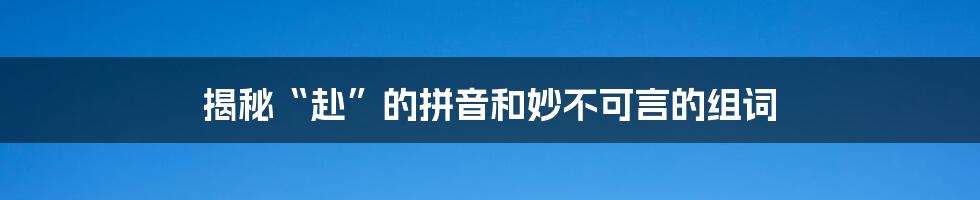 揭秘“赴”的拼音和妙不可言的组词