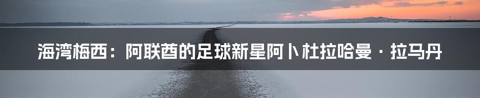 海湾梅西:阿联酋的足球新星阿卜杜拉哈曼·拉马丹