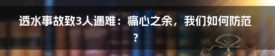 透水事故致3人遇难:痛心之余,我们如何防范?