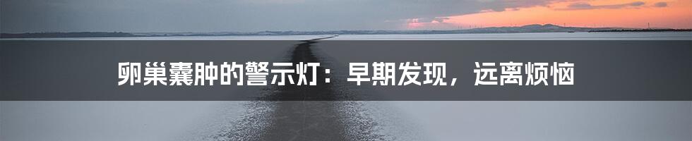 卵巢囊肿的警示灯:早期发现,远离烦恼