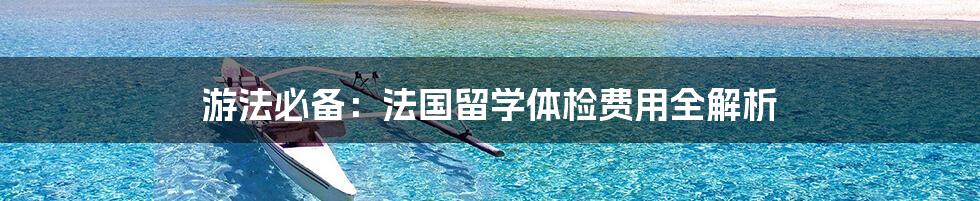 游法必备:法国留学体检费用全解析