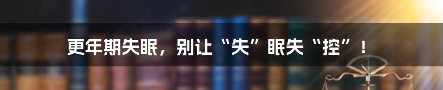 更年期失眠,别让“失”眠失“控”!