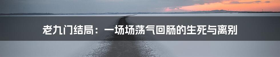 老九门结局:一场场荡气回肠的生死与离别