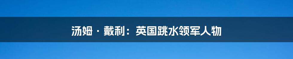 汤姆·戴利:英国跳水领军人物