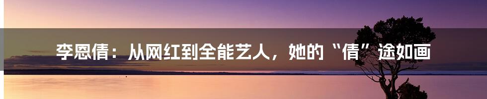 李恩倩:从网红到全能艺人,她的“倩”途如画