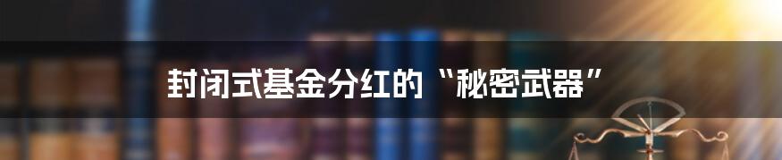 封闭式基金分红的“秘密武器”