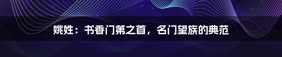 姚姓:书香门第之首,名门望族的典范
