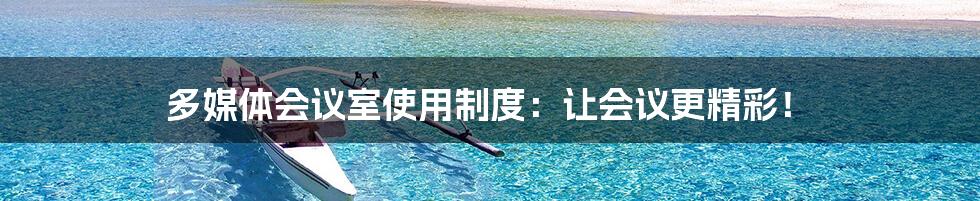 多媒体会议室使用制度:让会议更精彩!