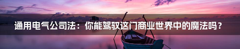 通用电气公司法:你能驾驭这门商业世界中的魔法吗?