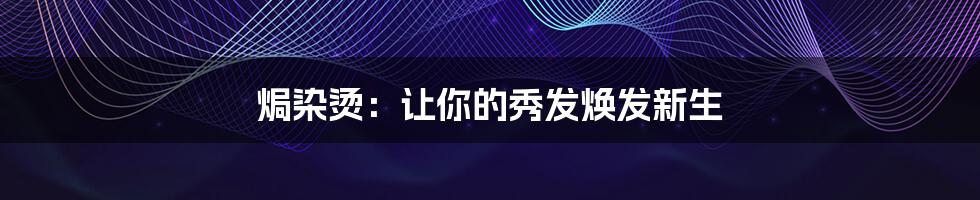 焗染烫:让你的秀发焕发新生