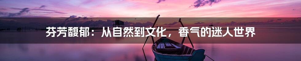 芬芳馥郁:从自然到文化,香气的迷人世界