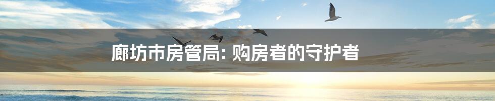 廊坊市房管局: 购房者的守护者