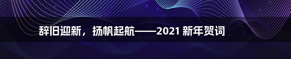 辞旧迎新,扬帆起航——2021 新年贺词