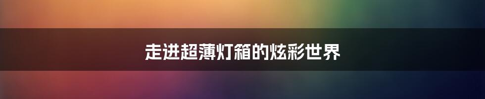 走进超薄灯箱的炫彩世界
