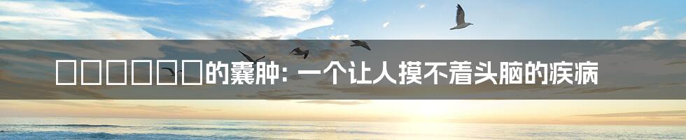 печень的囊肿: 一个让人摸不着头脑的疾病